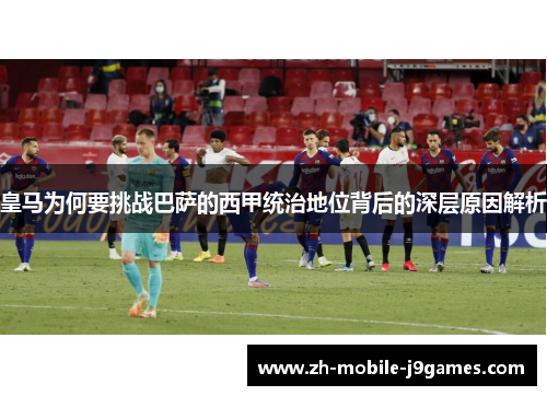 皇马为何要挑战巴萨的西甲统治地位背后的深层原因解析