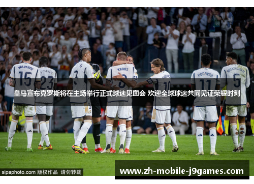 皇马宣布克罗斯将在主场举行正式球迷见面会 欢迎全球球迷共同见证荣耀时刻