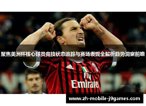 聚焦美洲杯核心球员竞技状态追踪与赛场表现全解析趋势洞察前瞻