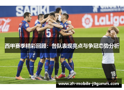 西甲赛季精彩回顾:各队表现亮点与争冠态势分析 西甲赛季精彩回顾:各队表现亮点与争冠态势分析