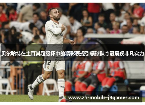 贝尔哈特在土耳其超级杯中的精彩表现引领球队夺冠展现非凡实力 贝尔哈特在土耳其超级杯中的精彩表现引领球队夺冠展现非凡实力