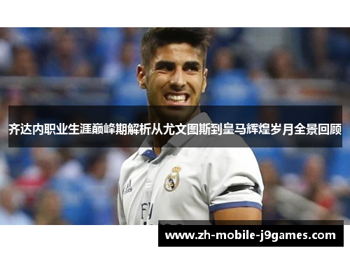 齐达内职业生涯巅峰期解析从尤文图斯到皇马辉煌岁月全景回顾 齐达内职业生涯巅峰期解析从尤文图斯到皇马辉煌岁月全景回顾