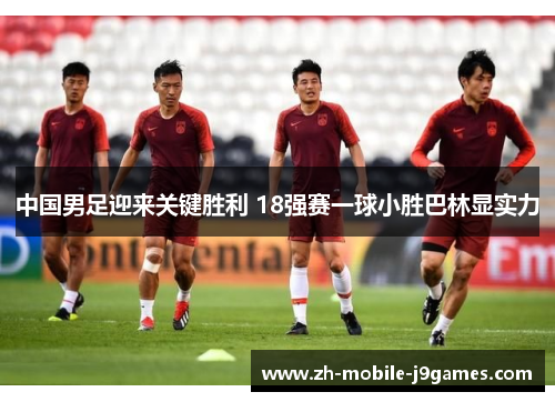 中国男足迎来关键胜利 18强赛一球小胜巴林显实力 中国男足迎来关键胜利 18强赛一球小胜巴林显实力
